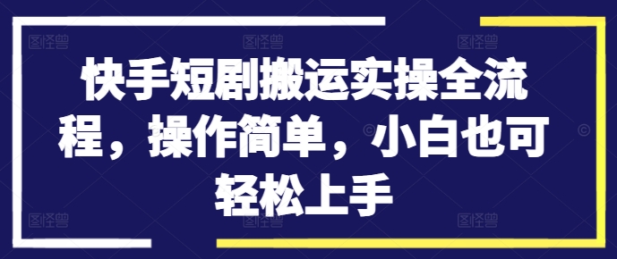 快手短剧搬运实操全流程，操作简单，小白也可轻松上手-赚钱网