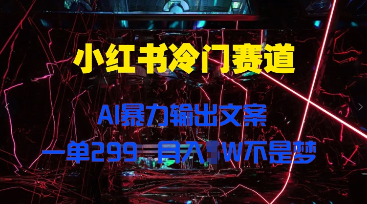 小红书冷门赛道，AI暴力输出文案，一单299，月入1W-赚钱网