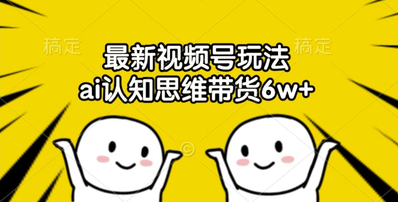 最新视频号玩法，ai认知思维带货6w+【揭秘】-赚钱网