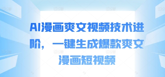 AI漫画爽文视频技术进阶，一键生成爆款爽文漫画短视频-赚钱网