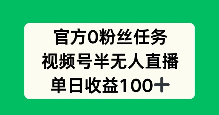 官方0粉丝任务，视频号半无人直播，单日收入100+-赚钱网