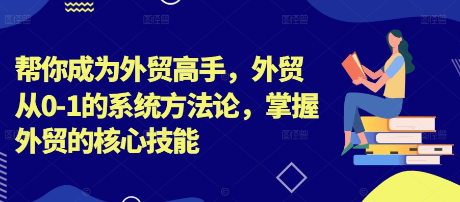 帮你成为外贸高手，外贸从0-1的系统方法论，掌握外贸的核心技能-赚钱网