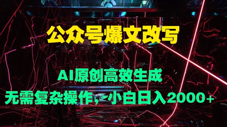 公众号爆文改写 AI原创高效生成，无需复杂操作，小白日入几张-赚钱网