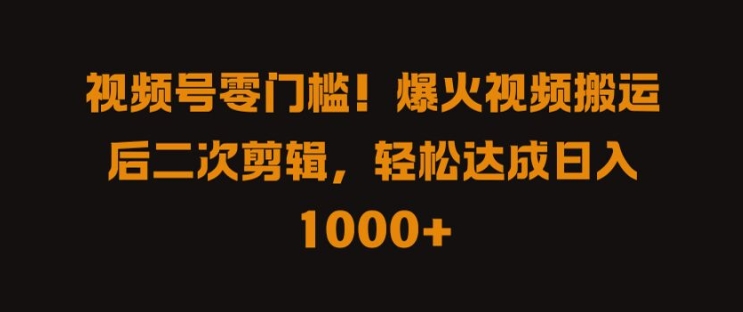 视频号零门槛，爆火视频搬运后二次剪辑，轻松达成日入 1k+【揭秘】-赚钱网