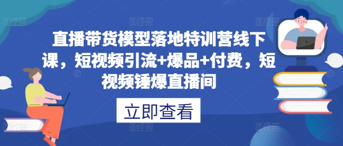 直播带货模型落地特训营线下课，​短视频引流+爆品+付费，短视频锤爆直播间-赚钱网