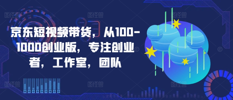 京东短视频带货，从100-1000创业版，专注创业者，工作室，团队-赚钱网