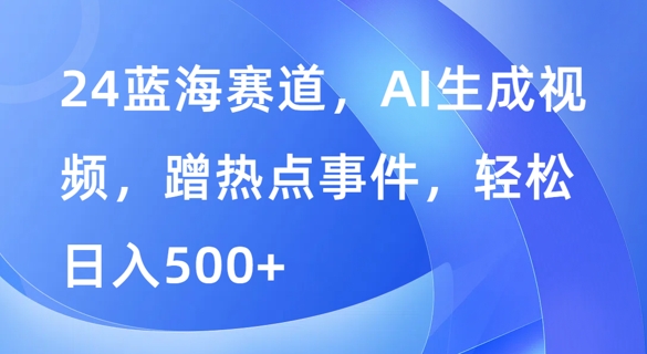 蓝海赛道，AI生成视频，蹭热点事件，轻松日入几张-赚钱网