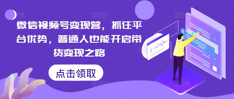 微信视频号变现营，抓住平台优势，普通人也能开启带货变现之路-赚钱网