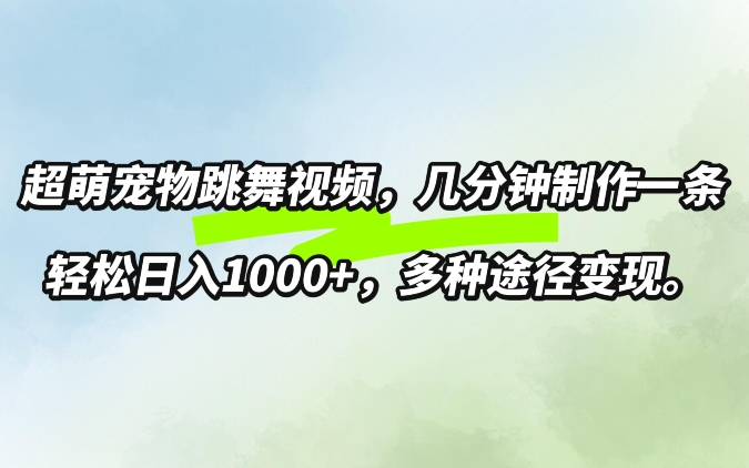 超萌宠物跳舞，几分钟制作一条视频，轻松日入1k，多种变现方式-赚钱网