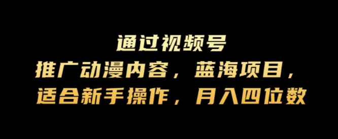 通过视频号推广动漫内容，蓝海项目，适合新手操作，月入四位数-赚钱网