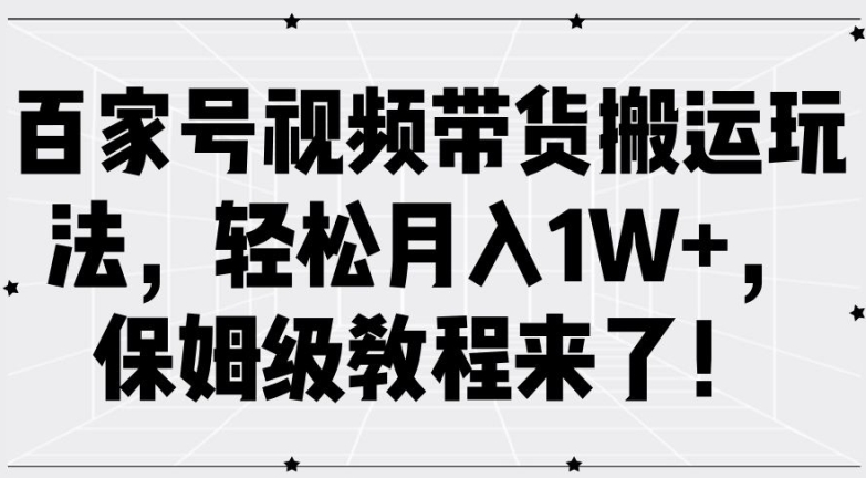 百家号视频带货搬运玩法，轻松月入1W+，保姆级教程来了【揭秘】-赚钱网
