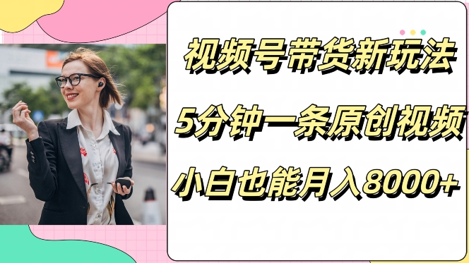视频号带货新玩法，5分钟一条原创视频，小白也能月入8000+-赚钱网