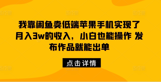 我靠闲鱼卖低端苹果手机实现了月入3w的收入，小白也能操作 发布作品就能出单-赚钱网
