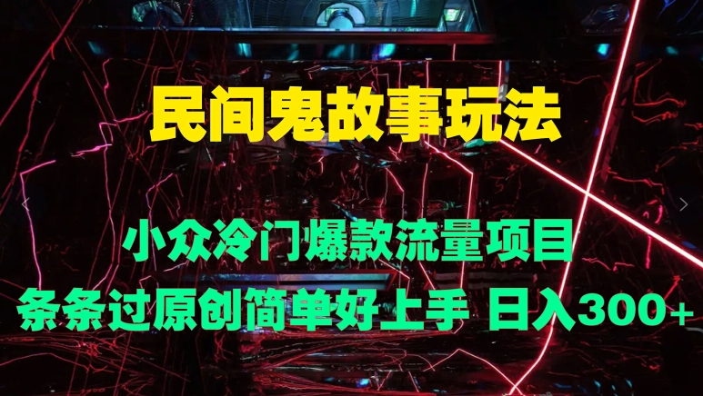 民间鬼故事玩法 小众冷门爆款流量项目 条条过原创，简单好上手 日入3张-赚钱网