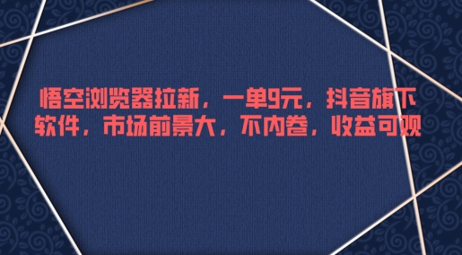 悟空浏览器拉新，一单9元，抖音旗下软件，市场前景大，不内卷，收益可观-赚钱网