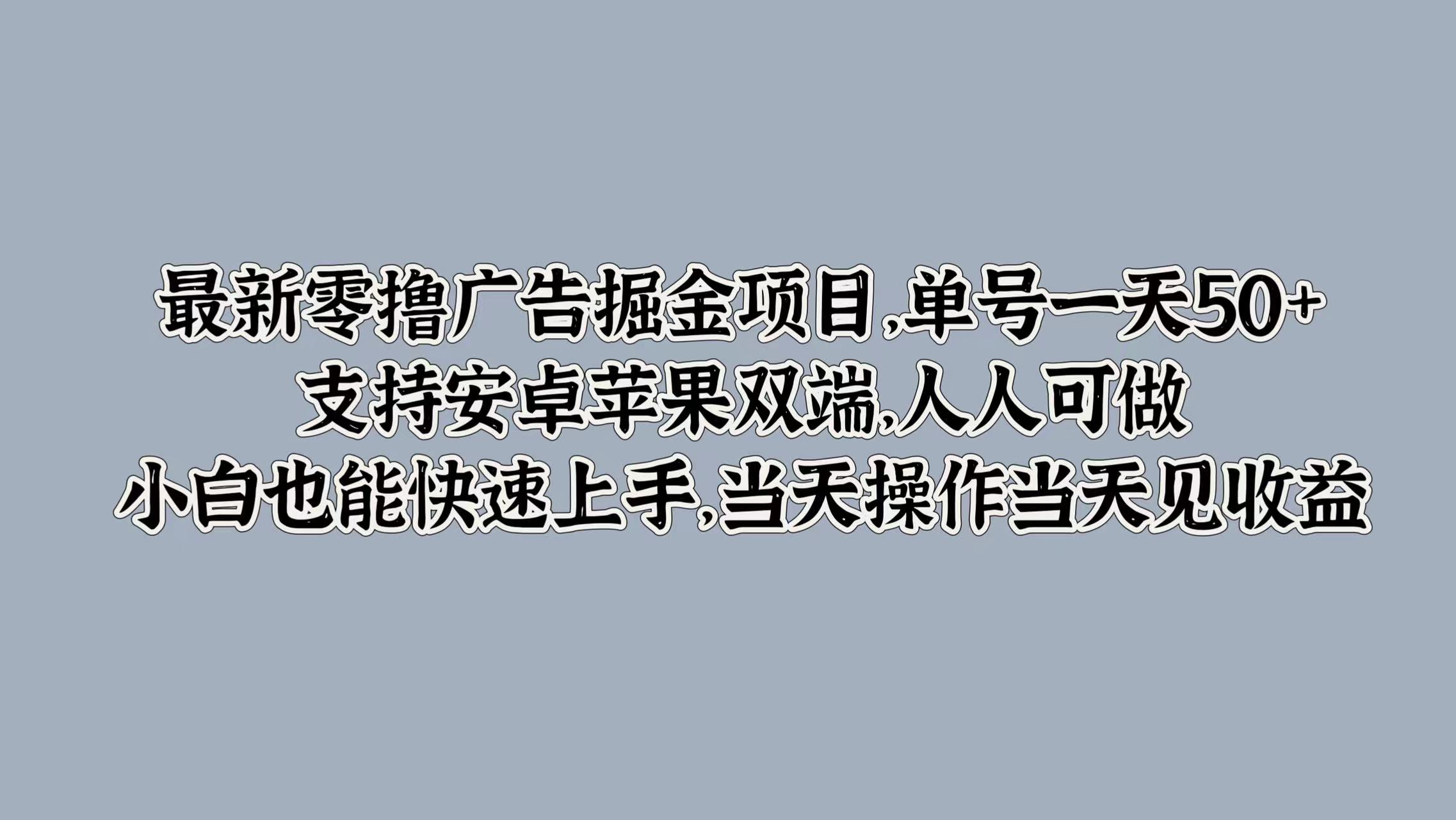 最新零撸广告掘金项目，单号一天50+，支持安卓苹果双端，人人可做，小白也能快速上手-赚钱网
