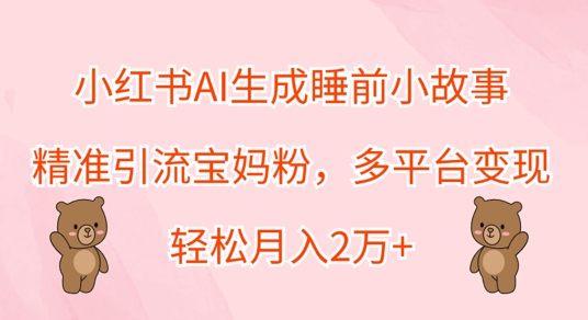 小红书AI生成睡前小故事，精准引流宝妈粉，多平台变现，轻松月入过W-赚钱网