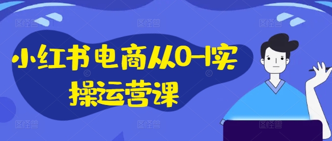 小红书电商从0-1实操运营课，小红书手机实操小红书/IP和私域课/小红书电商电脑实操板块等-赚钱网
