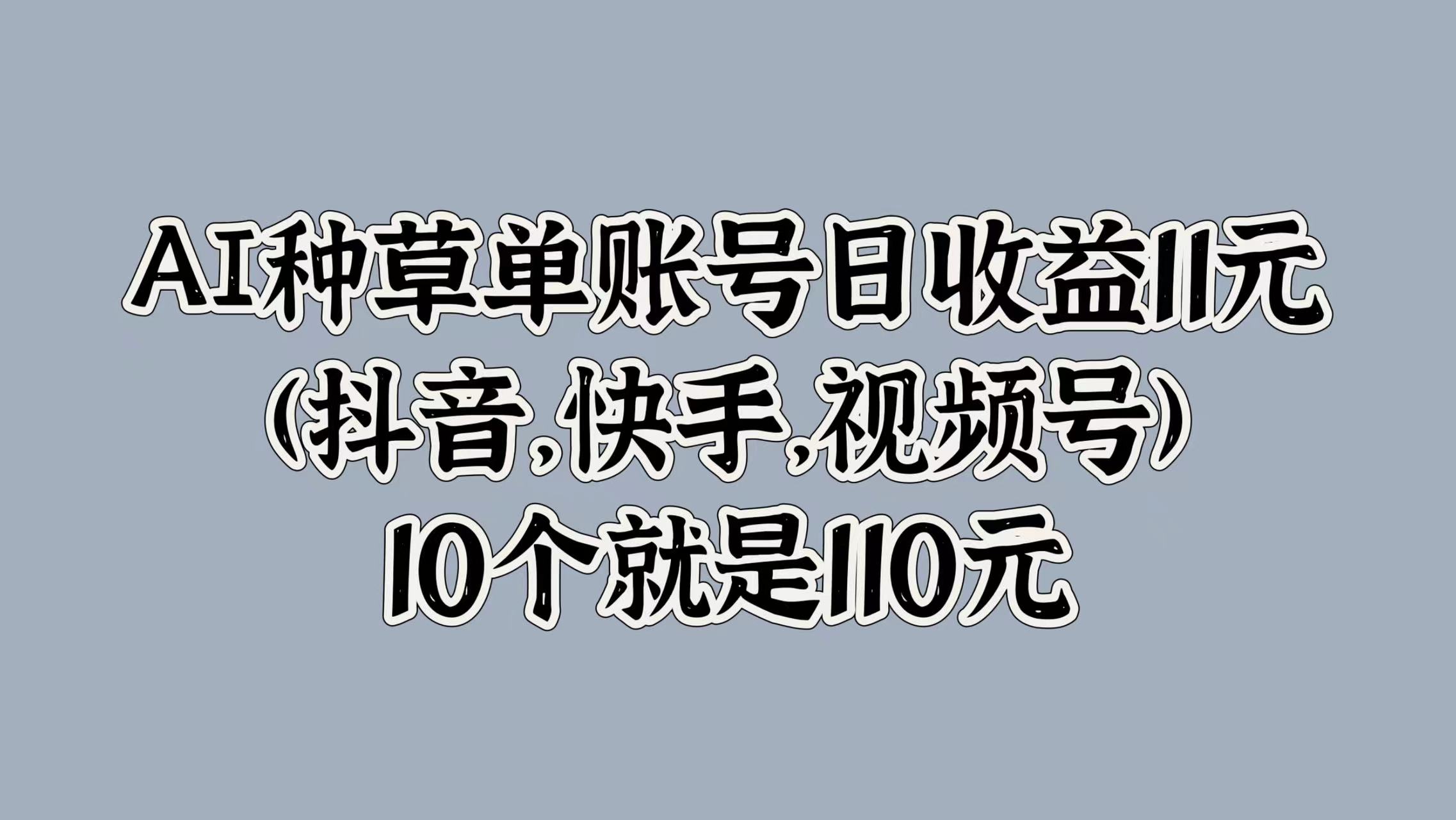 AI种草单账号日收益11元(抖音，快手，视频号)，10个就是110元-赚钱网