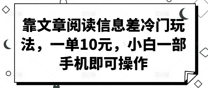 靠文章阅读信息差冷门玩法，一单10元，小白一部手机即可操作-赚钱网