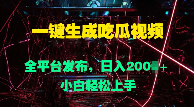 一键生成吃瓜视频，全平台发布，日入几张，小白轻松上手-赚钱网