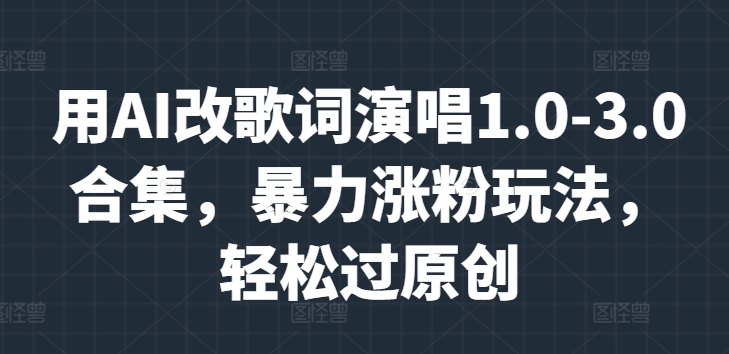 用AI改歌词演唱1.0-3.0合集，暴力涨粉玩法，轻松过原创-赚钱网
