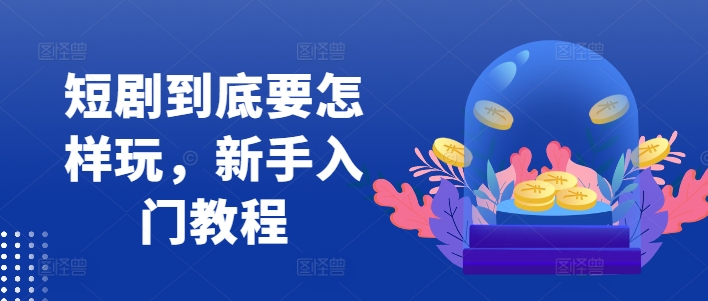 短剧到底要怎样玩，新手入门教程-赚钱网