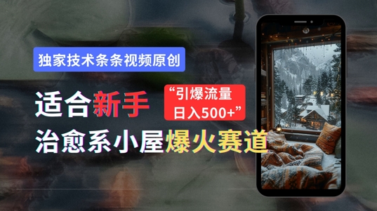 适合新手的治愈系小屋爆火赛道，小白快速上手，独家技术条条视频原创，引爆流量-赚钱网