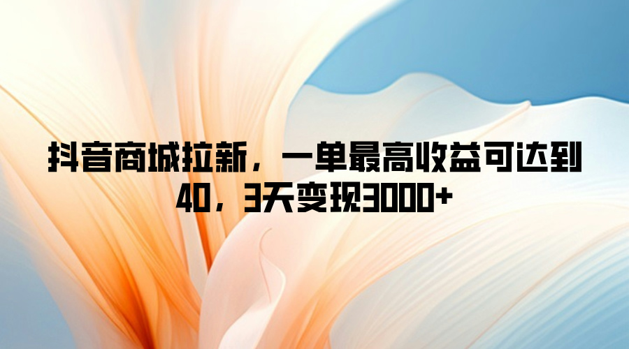 抖音商城拉新，一单最高收益可达到40，3天变现3k-赚钱网