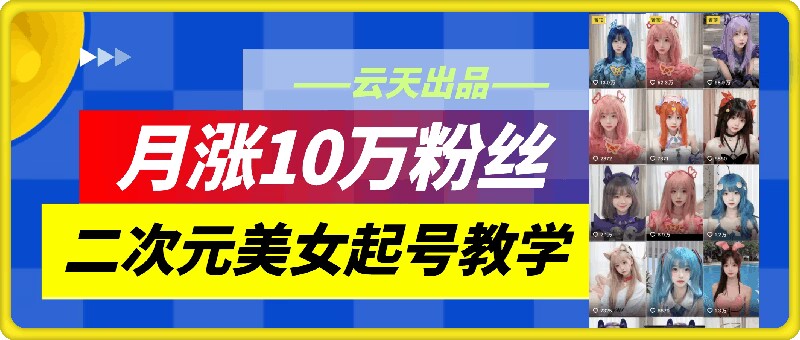 云天二次元美女起号教学，月涨10万粉丝，不判搬运-赚钱网