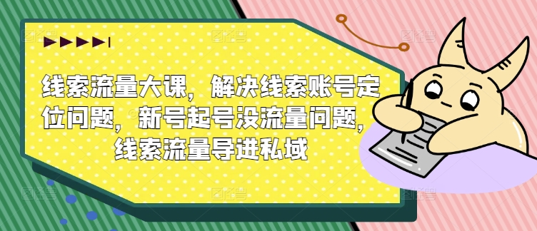 线索流量大课，解决线索账号定位问题，新号起号没流量问题，线索流量导进私域-赚钱网