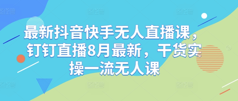 最新抖音快手无人直播课，钉钉直播8月最新，干货实操一流无人课-赚钱网