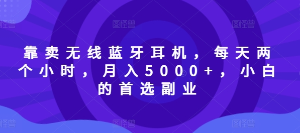 靠卖无线蓝牙耳机，每天两个小时，月入5000+，小白的首选副业-赚钱网