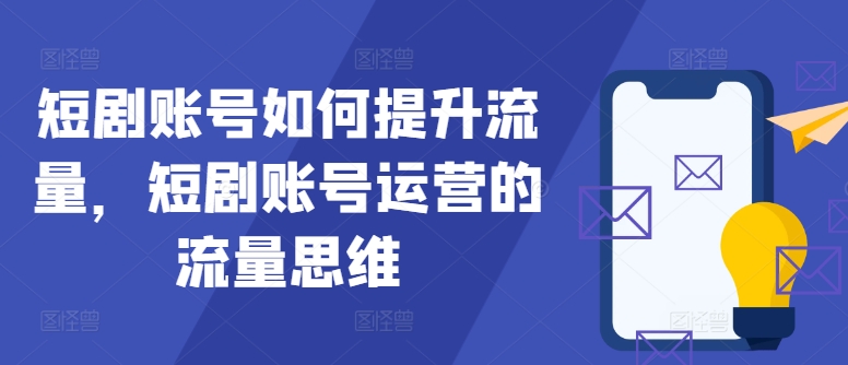 短剧账号如何提升流量，短剧账号运营的流量思维-赚钱网