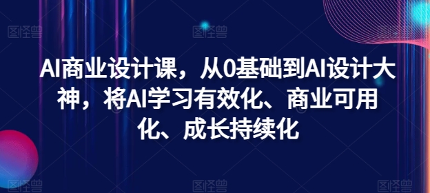 AI商业设计课，从0基础到AI设计大神，将AI学习有效化、商业可用化、成长持续化-赚钱网