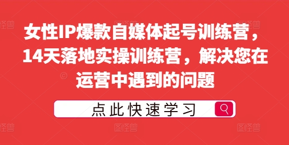 女性IP爆款自媒体起号训练营，14天落地实操训练营，解决您在运营中遇到的问题-赚钱网