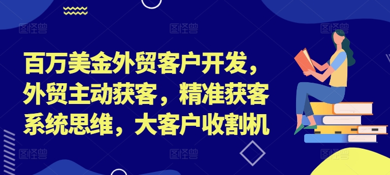 百万美金外贸客户开发，外贸主动获客，精准获客系统思维，大客户收割机-赚钱网