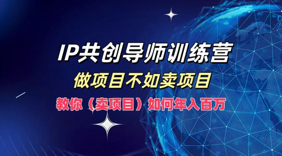 IP共创导师训练营，如何实现年入百万，做项目不如卖项目，教你（卖项目）-赚钱网