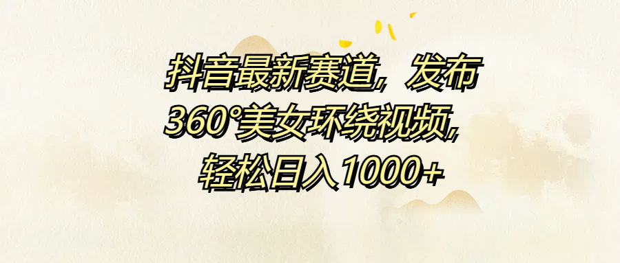抖音最新赛道，发布360°美女环绕视频，轻松日入1000+-赚钱网