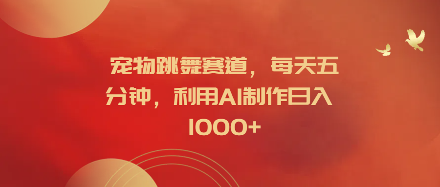 宠物跳舞赛道，每天五分钟，利用AI制作日入1000+-赚钱网
