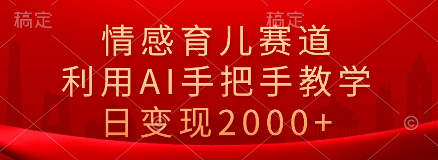情感育儿赛道，利用AI手把手教学，日变现2000+-赚钱网