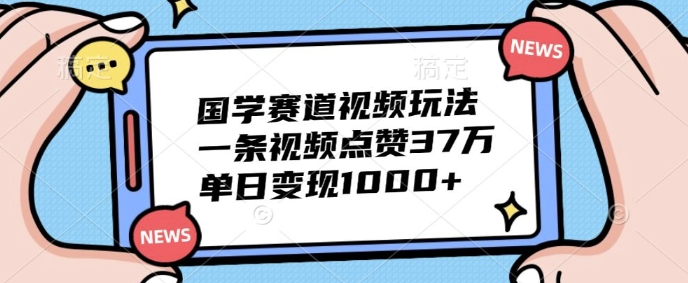 国学赛道视频玩法，一条视频点赞37万，单日变现几张-赚钱网