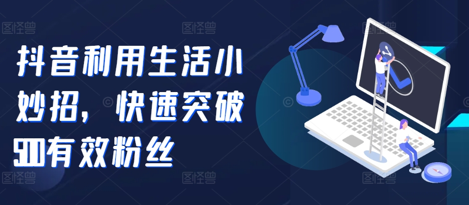 抖音利用生活小妙招，快速突破500有效粉丝-赚钱网