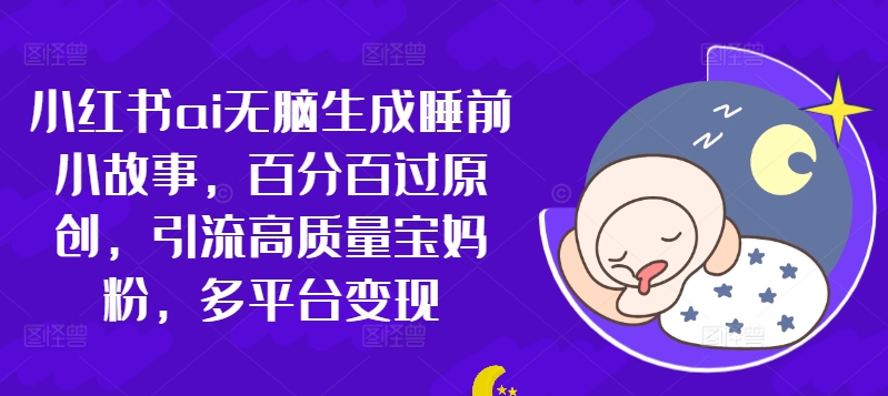小红书ai无脑生成睡前小故事，百分百过原创，引流高质量宝妈粉，多平台变现-赚钱网