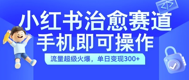 小红书治愈视频赛道，手机即可操作，流量超级火爆，单日变现300+【揭秘】-赚钱网