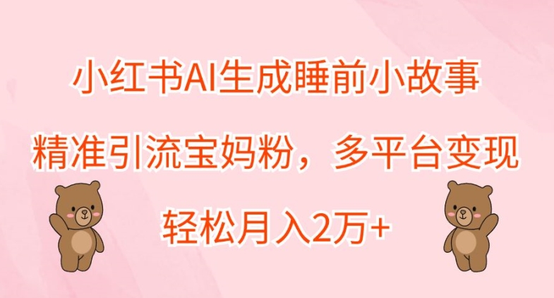 小红书AI生成睡前小故事，精准引流宝妈粉，多平台变现，轻松月入2W-赚钱网