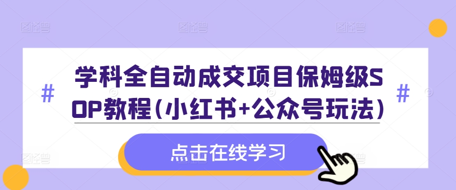 学科全自动成交项目保姆级SOP教程(小红书+公众号玩法)含资料-赚钱网