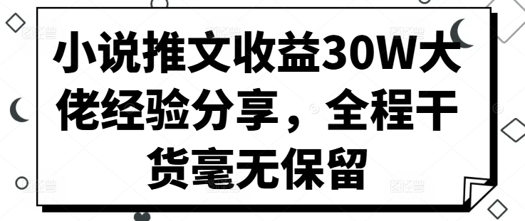 小说推文收益30W大佬经验分享，全程干货毫无保留-赚钱网