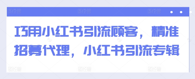 巧用小红书引流顾客，精准招募代理，小红书引流专辑-赚钱网