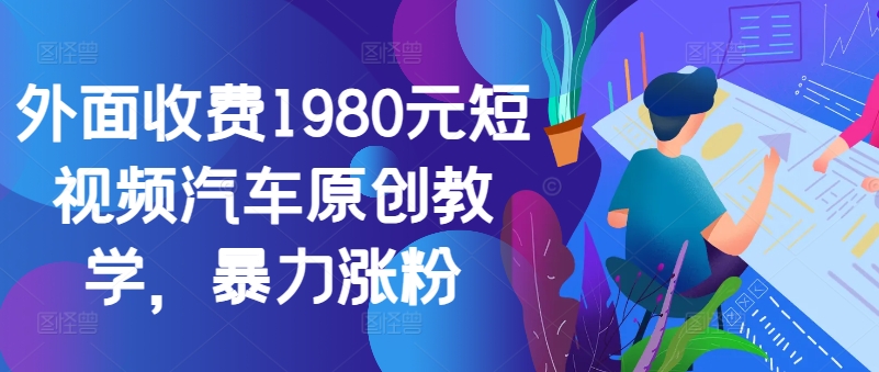 外面收费1980元短视频汽车原创教学，暴力涨粉-赚钱网